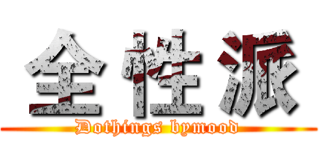  全 性 派  (Dothings bymood)