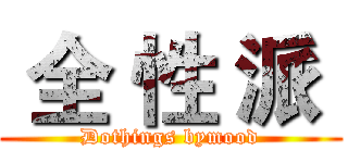  全 性 派  (Dothings bymood)