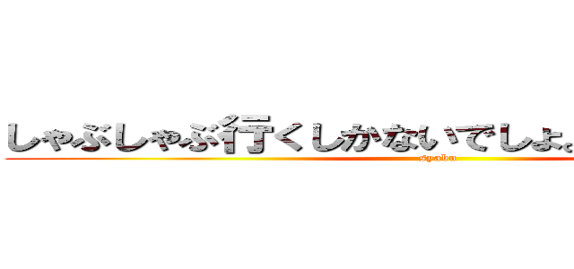 しゃぶしゃぶ行くしかないでしょ。三津谷くん。 (syabu)