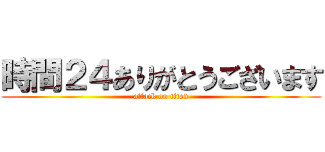 時間２４ありがとうございます (attack on titan)