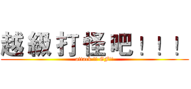 越 級 打 怪 吧 ！！！ (attack !! GF!!)