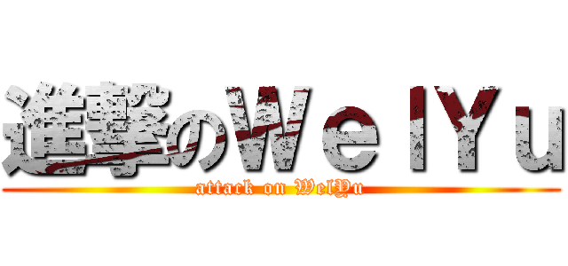 進撃のＷｅｌＹｕ (attack on WelYu)