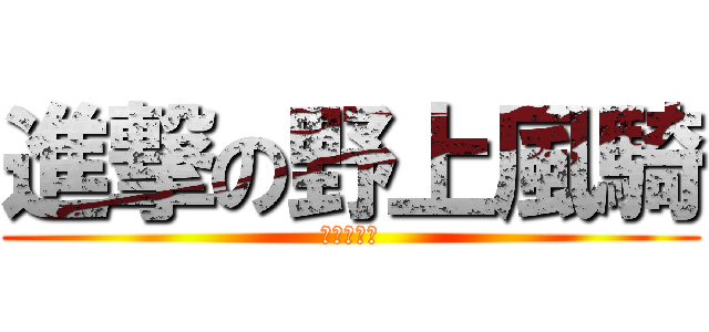 進撃の野上風騎 (エロリコン)