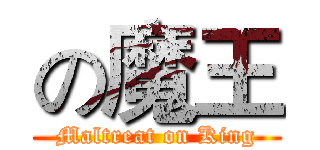 の魔王 (Maltreat on King)