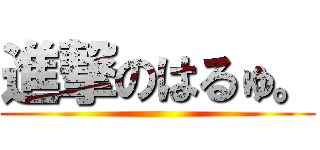 進撃のはるゅ。 ()