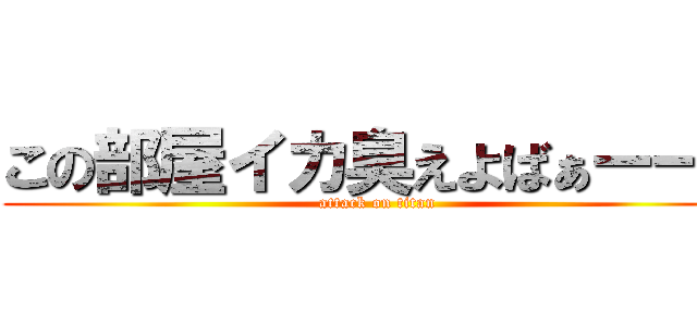 この部屋イカ臭えよばぁーーか (attack on titan)