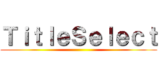 ＴｉｔｌｅＳｅｌｅｃｔ ()