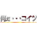 何だ・・・コイツ ()