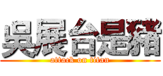 吳展台是豬 (attack on titan)