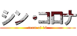 シン・コロナ (team of 16)