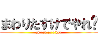 まわりたすけでやれ〜 (attack on titan)