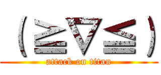 （ ≧∇≦） (attack on titan)