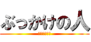 ぶっかけの人 (変態じゃない)