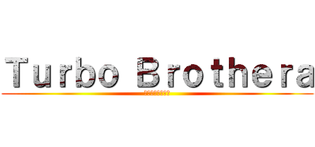 Ｔｕｒｂｏ Ｂｒｏｔｈｅｒａ (ターボブラザーズ)