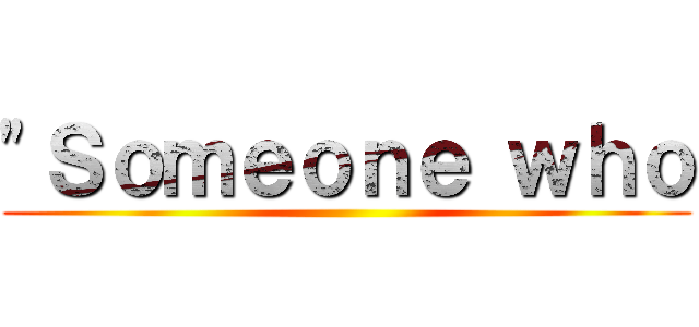 "Ｓｏｍｅｏｎｅ ｗｈｏ ()