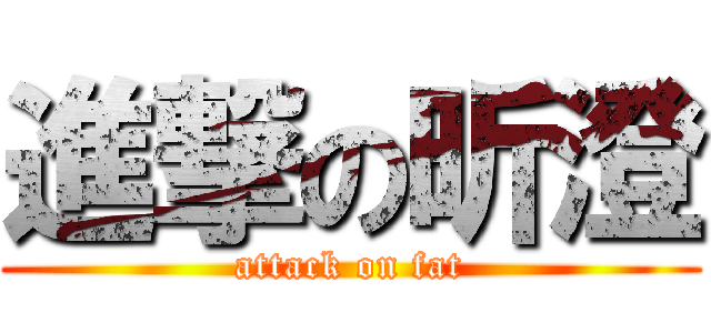 進撃の昕澄 (attack on fat)