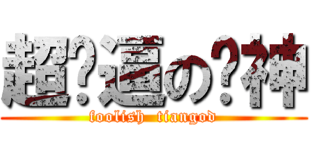 超傻逼の舔神 (foolish  tiangod)