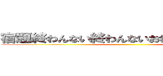 宿題終わんない終わんないおわんないいいいいい ()