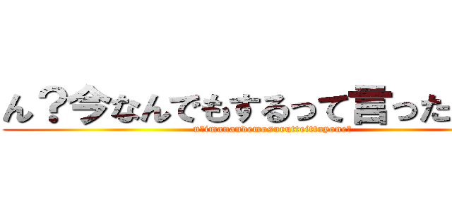 ん？今なんでもするって言ったよね？ (n?imanandemosurutteittayone?)