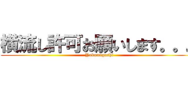 横流し許可お願いします。。。 (Yokonagashi)