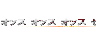 オッス オッス オッス セイヤ！！  (attack on seiya)