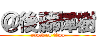 ＠後藤輝樹 (attack on titan)