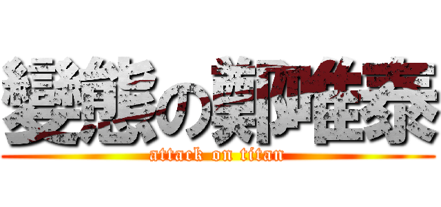 變態の鄭唯泰 (attack on titan)