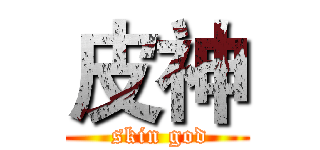 皮神 ( skin god)