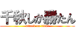 千秋しか勝たん (attack on tiaki)