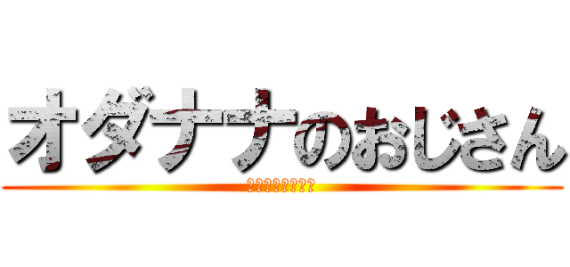 オダナナのおじさん (だけどみずぅ推し)