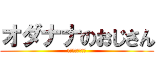 オダナナのおじさん (だけどみずぅ推し)