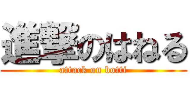 進撃のはねる (attack on botti)