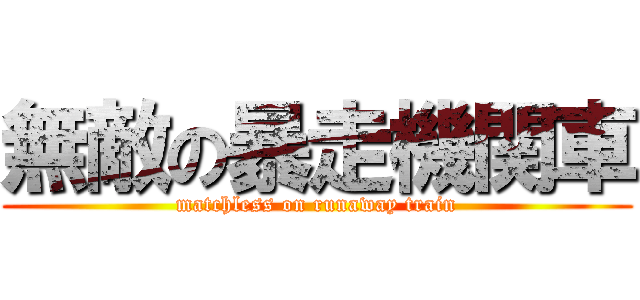 無敵の暴走機関車 (matchless on runaway train)