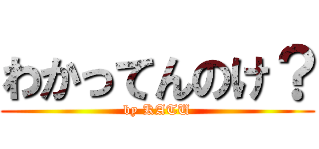 わかってんのけ？ (by KATU)