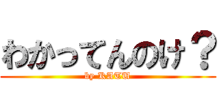 わかってんのけ？ (by KATU)