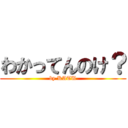 わかってんのけ？ (by KATU)