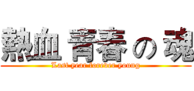 熱血 青春 の 魂 (Last year forever young)