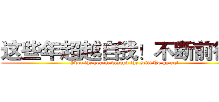 这些年超越自我！不断前行！ (Over the years, beyond the self! To go on!)