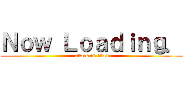 Ｎｏｗ Ｌｏａｄｉｎｇ． (attack on titan)