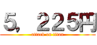 ５，２２５円 (attack on titan)