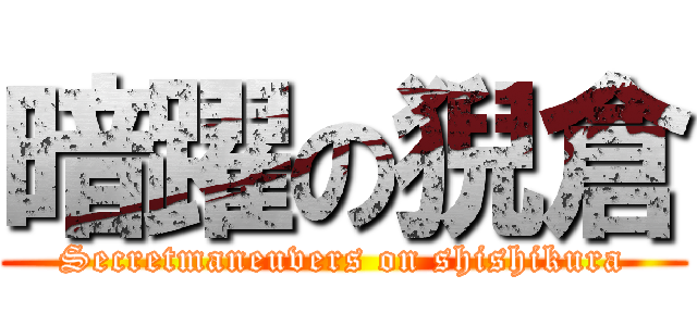 暗躍の猊倉 (Secretmaneuvers on shishikura)