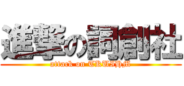 進撃の詞創社 (attack on TKUIHM)
