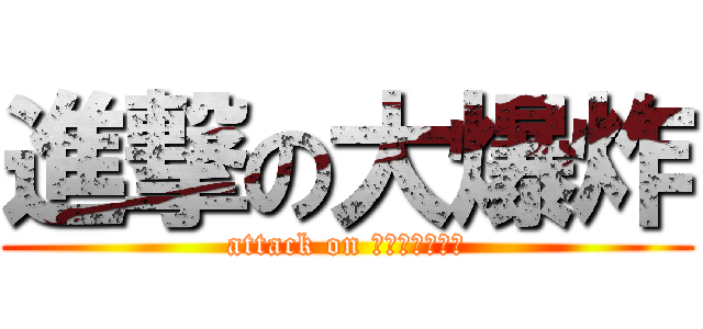 進撃の大爆炸 (attack on ＢＩＧＢＡＮＧ)