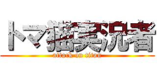 トマ猫実況者 (attack on titan)