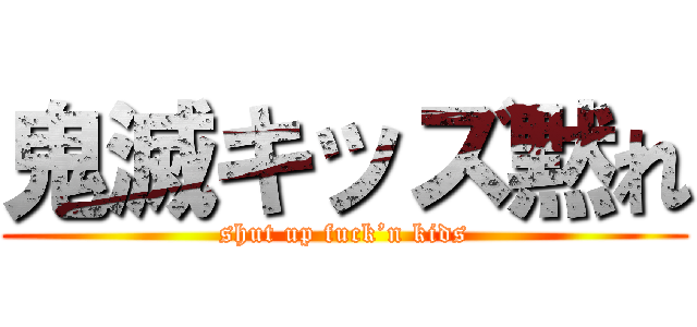 鬼滅キッズ黙れ (shut up fuck’n kids)