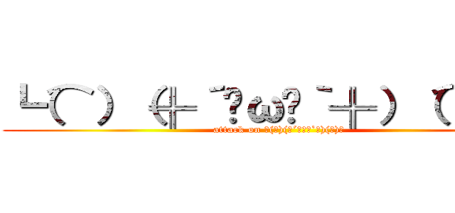 ┗（⌒）（╬´◓ω◔｀╬）（⌒）┛ (attack on ┗(⌒)(╬´◓ω◔`╬)(⌒)┛)