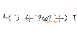 ┗（⌒）（╬´◓ω◔｀╬）（⌒）┛ (attack on ┗(⌒)(╬´◓ω◔`╬)(⌒)┛)