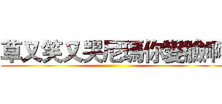 草又笑又哭尼瑪你變臉啊 ()