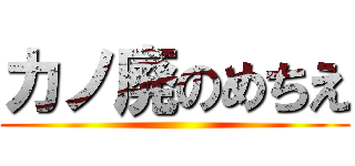 カノ廃のめちえ ()