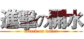 進擊の開水 (attack on water)